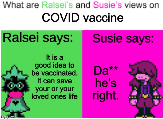 Susie… agrees?! |  COVID vaccine; It is a good idea to be vaccinated. It can save your or your loved ones life; Da** he’s right. | image tagged in deltarune opinions | made w/ Imgflip meme maker