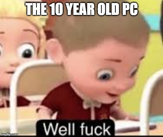 well fuck | THE 10 YEAR OLD PC | image tagged in well fuck | made w/ Imgflip meme maker