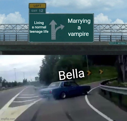 Left Exit 12 Off Ramp Meme | Living a normal teenage life; Marrying a vampire; Bella | image tagged in memes,left exit 12 off ramp | made w/ Imgflip meme maker