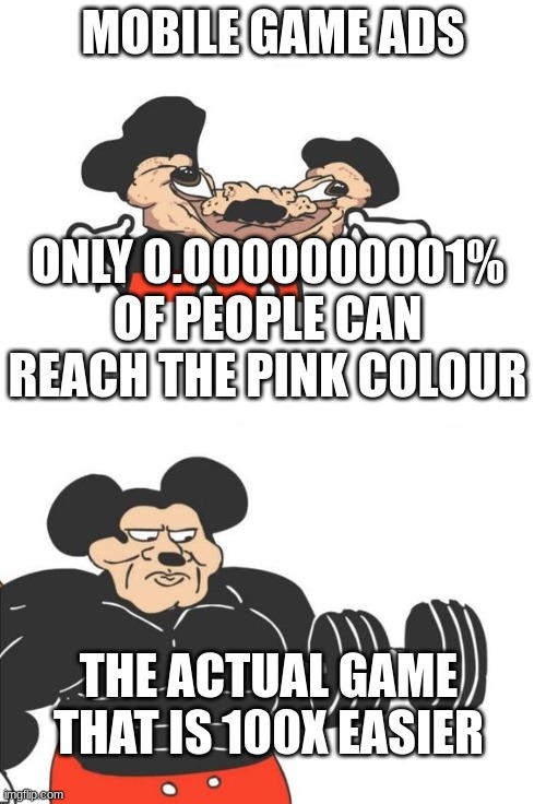 mobile game ads stupid |  MOBILE GAME ADS; ONLY 0.0000000001% OF PEOPLE CAN REACH THE PINK COLOUR; THE ACTUAL GAME THAT IS 100X EASIER | image tagged in buff mickey mouse | made w/ Imgflip meme maker