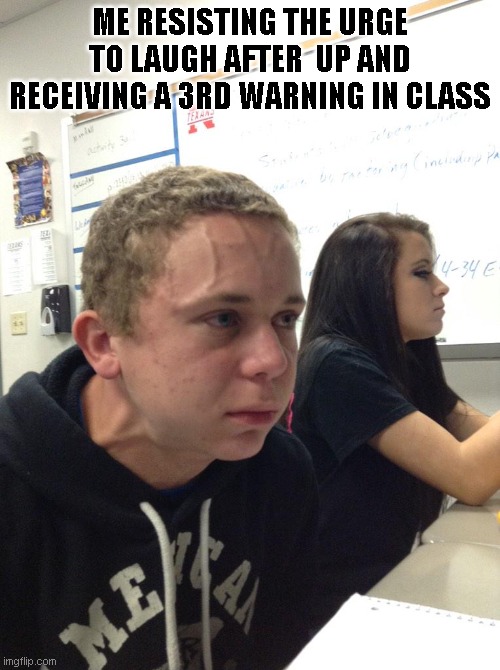 Lol | ME RESISTING THE URGE TO LAUGH AFTER  UP AND RECEIVING A 3RD WARNING IN CLASS | image tagged in veins forehead kid | made w/ Imgflip meme maker