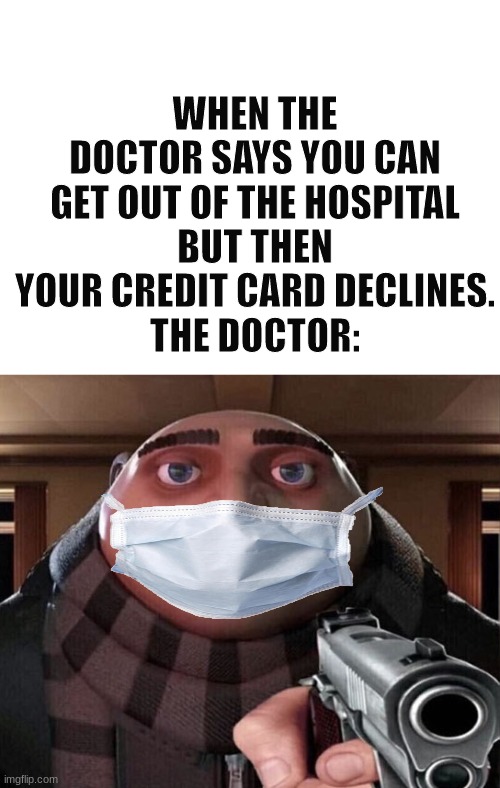 NO WAIT agh | WHEN THE DOCTOR SAYS YOU CAN GET OUT OF THE HOSPITAL
BUT THEN YOUR CREDIT CARD DECLINES.
THE DOCTOR: | image tagged in blank white template,gru gun,memes | made w/ Imgflip meme maker