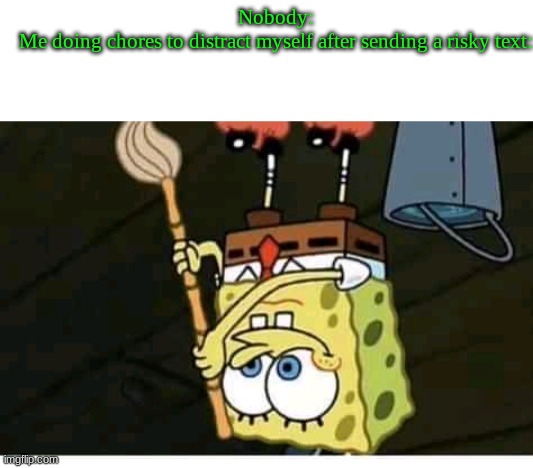 Nobody:
Me doing chores to distract myself after sending a risky text: | image tagged in spongebob | made w/ Imgflip meme maker