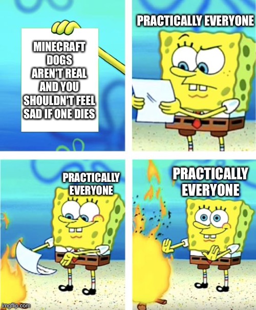 Sadly it's true:( | PRACTICALLY EVERYONE; MINECRAFT DOGS AREN'T REAL AND YOU SHOULDN'T FEEL SAD IF ONE DIES; PRACTICALLY EVERYONE; PRACTICALLY EVERYONE | image tagged in spongebob burning paper,memes,minecraft | made w/ Imgflip meme maker