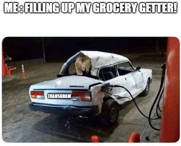 STILL RUNNING | ME : FILLING UP MY GROCERY GETTER! TRANSGRAM | image tagged in broken car gas,junk car | made w/ Imgflip meme maker