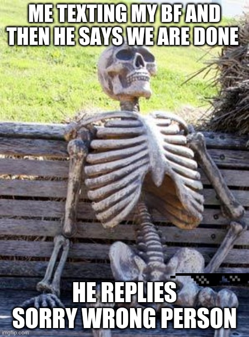 Waiting Skeleton | ME TEXTING MY BF AND THEN HE SAYS WE ARE DONE; HE REPLIES SORRY WRONG PERSON | image tagged in memes,waiting skeleton | made w/ Imgflip meme maker