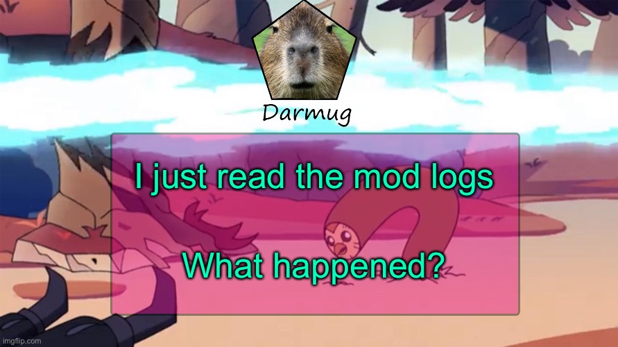 Darmug's announcement template | I just read the mod logs; What happened? | image tagged in darmug's announcement template | made w/ Imgflip meme maker