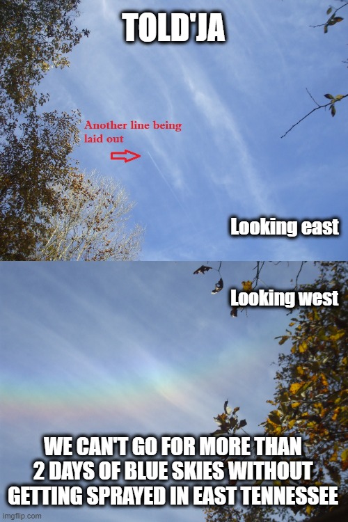 Ya'd think the White Hats would'a cut off the resources by now | TOLD'JA; Looking east; Looking west; WE CAN'T GO FOR MORE THAN 2 DAYS OF BLUE SKIES WITHOUT GETTING SPRAYED IN EAST TENNESSEE | image tagged in chemtrails,conspiracy fact,conspiracy,slow death | made w/ Imgflip meme maker