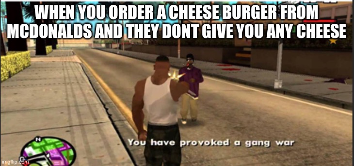 You have provoked a gang war | WHEN YOU ORDER A CHEESE BURGER FROM MCDONALDS AND THEY DONT GIVE YOU ANY CHEESE | image tagged in you have provoked a gang war | made w/ Imgflip meme maker