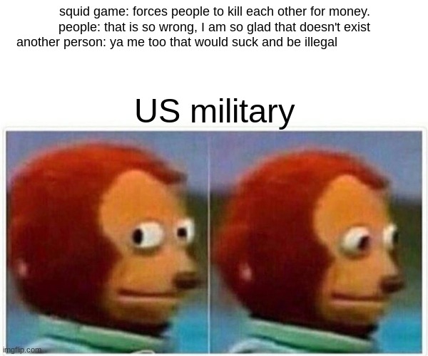 Monkey Puppet | squid game: forces people to kill each other for money.

people: that is so wrong, I am so glad that doesn't exist
another person: ya me too that would suck and be illegal; US military | image tagged in memes,monkey puppet | made w/ Imgflip meme maker