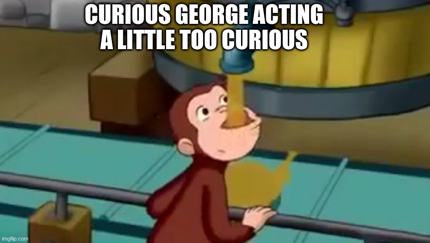 Getting too Curious | CURIOUS GEORGE ACTING A LITTLE TOO CURIOUS | image tagged in go home youre drunk | made w/ Imgflip meme maker