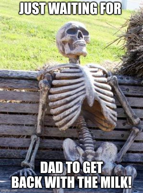 Waiting Skeleton | JUST WAITING FOR; DAD TO GET BACK WITH THE MILK! | image tagged in memes,waiting skeleton | made w/ Imgflip meme maker