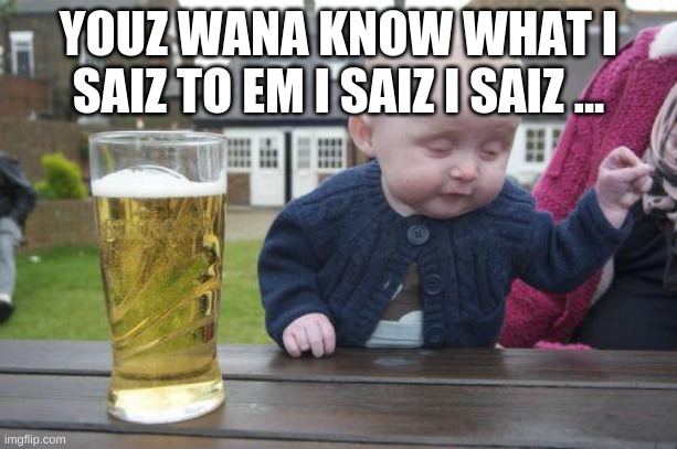Drunk Kid | YOUZ WANA KNOW WHAT I SAIZ TO EM I SAIZ I SAIZ ... | image tagged in drunk kid | made w/ Imgflip meme maker