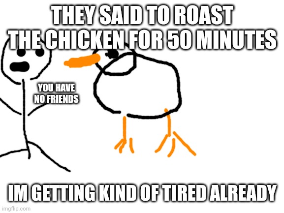 Roasted chicken | THEY SAID TO ROAST THE CHICKEN FOR 50 MINUTES; YOU HAVE NO FRIENDS; IM GETTING KIND OF TIRED ALREADY | image tagged in blank white template | made w/ Imgflip meme maker