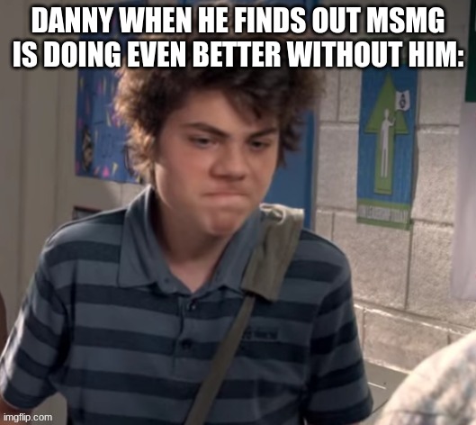 dissapointed | DANNY WHEN HE FINDS OUT MSMG IS DOING EVEN BETTER WITHOUT HIM: | image tagged in dissapointed | made w/ Imgflip meme maker
