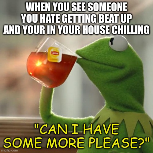 I don't really care. | WHEN YOU SEE SOMEONE YOU HATE GETTING BEAT UP AND YOUR IN YOUR HOUSE CHILLING; "CAN I HAVE SOME MORE PLEASE?" | image tagged in kermit the frog,who cares | made w/ Imgflip meme maker