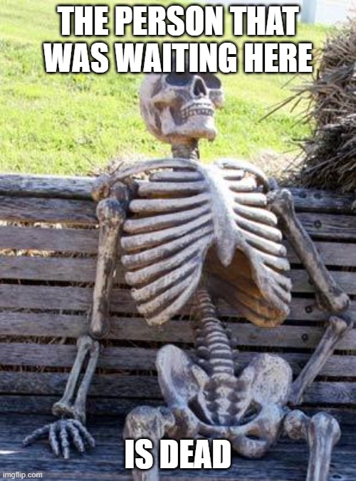 Waiting Skeleton Meme | THE PERSON THAT WAS WAITING HERE; IS DEAD | image tagged in memes,waiting skeleton | made w/ Imgflip meme maker