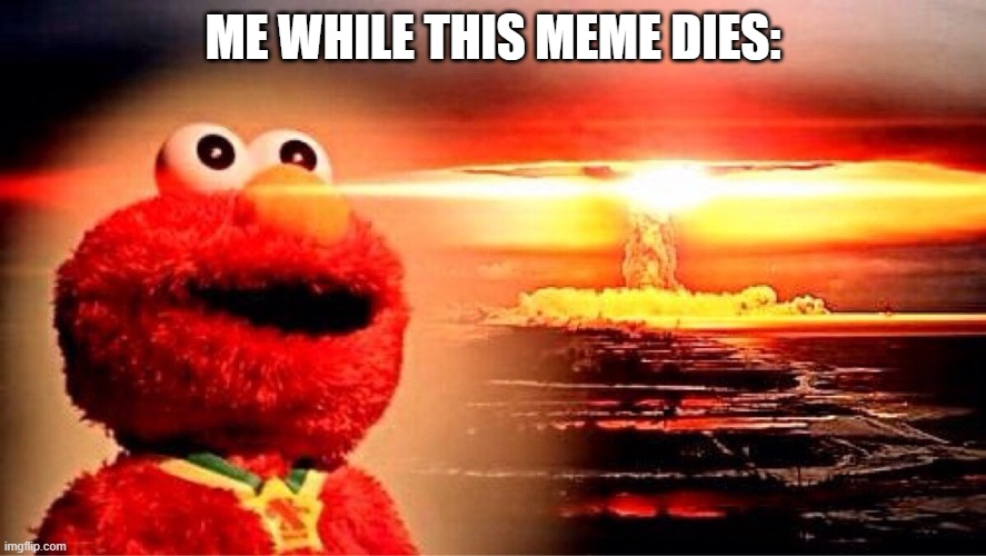 elmo nuclear explosion | ME WHILE THIS MEME DIES: | image tagged in elmo nuclear explosion | made w/ Imgflip meme maker