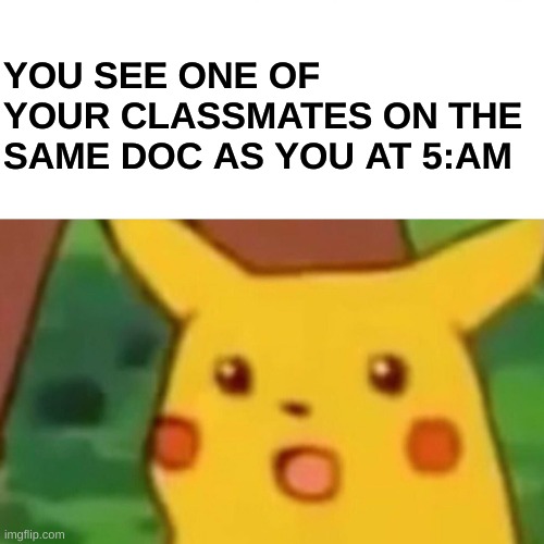 Surprised Pikachu | YOU SEE ONE OF YOUR CLASSMATES ON THE SAME DOC AS YOU AT 5:AM | image tagged in memes,surprised pikachu | made w/ Imgflip meme maker