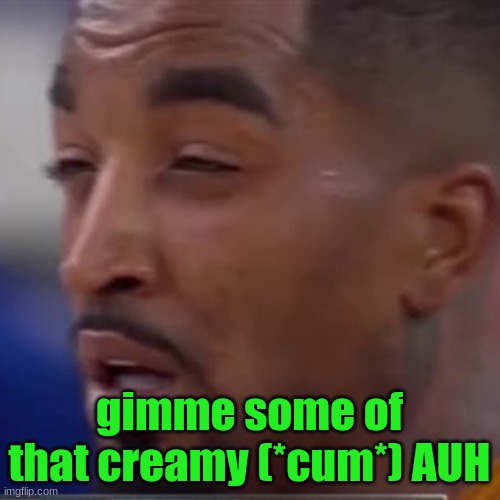gimme some of that creamy (*cum*) AUH | made w/ Imgflip meme maker