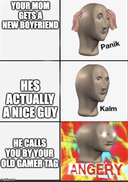 Panik Kalm Angery | YOUR MOM GETS A NEW BOYFRIEND; HES ACTUALLY A NICE GUY; HE CALLS YOU BY YOUR OLD GAMER TAG | image tagged in panik kalm angery | made w/ Imgflip meme maker