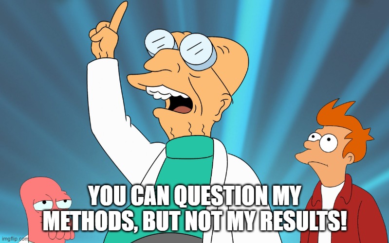 Methods and Results |  YOU CAN QUESTION MY METHODS, BUT NOT MY RESULTS! | image tagged in farnsworth,results,methods,question | made w/ Imgflip meme maker