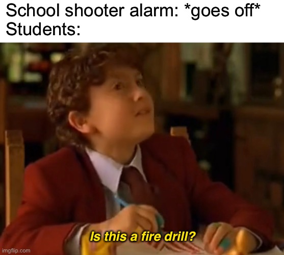 Gosh | School shooter alarm: *goes off*
Students:; Is this a fire drill? | image tagged in funny,memes | made w/ Imgflip meme maker