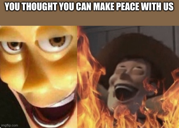 Wow furrys trying to make peace with anti-furrys | YOU THOUGHT YOU CAN MAKE PEACE WITH US | image tagged in satanic woody no spacing | made w/ Imgflip meme maker