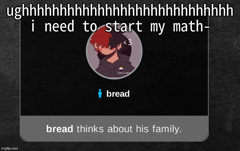 bhtonmj oikjn h e l p | ughhhhhhhhhhhhhhhhhhhhhhhhhhhh i need to start my math- | image tagged in b r e a d | made w/ Imgflip meme maker