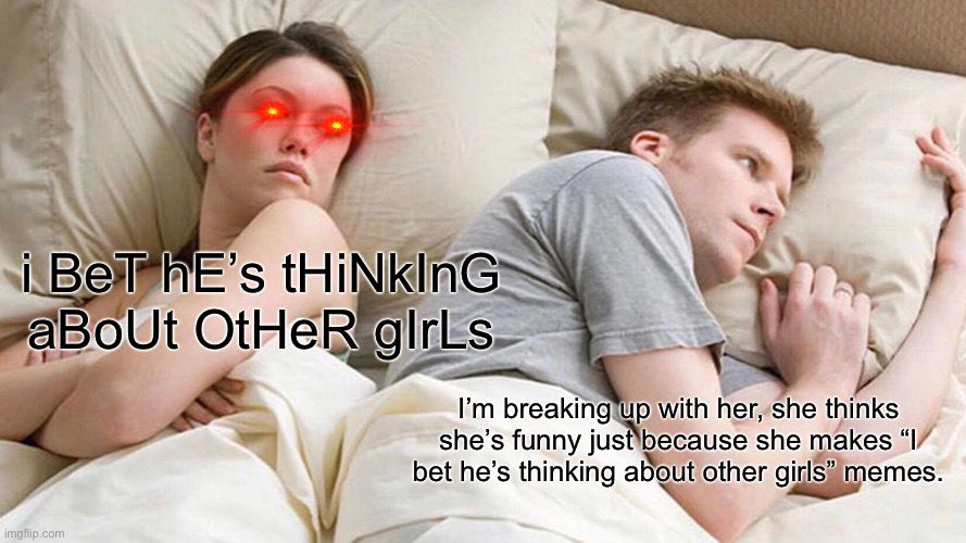 I Bet He's Thinking About Other Women Meme | i BeT hE’s tHiNkInG aBoUt OtHeR gIrLs; I’m breaking up with her, she thinks she’s funny just because she makes “I bet he’s thinking about other girls” memes. | image tagged in memes,i bet he's thinking about other women | made w/ Imgflip meme maker