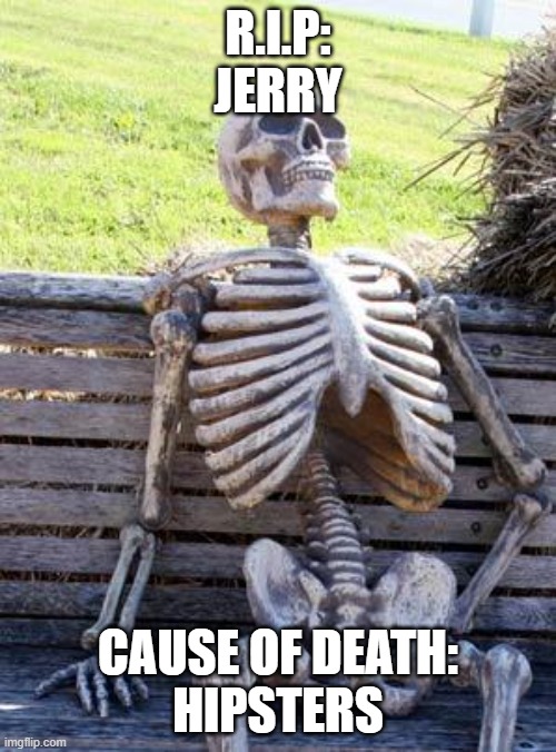 Waiting Skeleton | R.I.P:
JERRY; CAUSE OF DEATH:
HIPSTERS | image tagged in memes,waiting skeleton | made w/ Imgflip meme maker