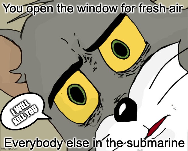 Unsettled Tom | You open the window for fresh air; I WILL KILL YOU; Everybody else in the submarine | image tagged in memes,unsettled tom | made w/ Imgflip meme maker
