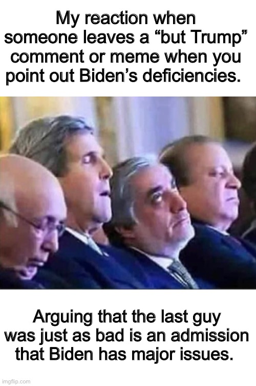 Biden is bad. All the “but Trumpism” proves Biden supporters know it | My reaction when someone leaves a “but Trump” comment or meme when you point out Biden’s deficiencies. Arguing that the last guy was just as bad is an admission that Biden has major issues. | image tagged in memes,politics lol,joe biden,derp | made w/ Imgflip meme maker