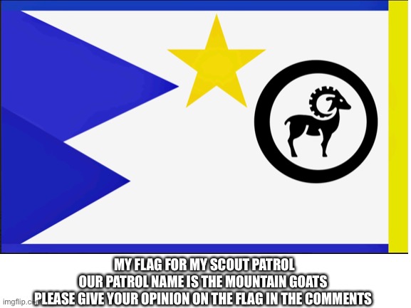 I worked really hard on this | MY FLAG FOR MY SCOUT PATROL
OUR PATROL NAME IS THE MOUNTAIN GOATS 
PLEASE GIVE YOUR OPINION ON THE FLAG IN THE COMMENTS | image tagged in boy scouts,flag | made w/ Imgflip meme maker