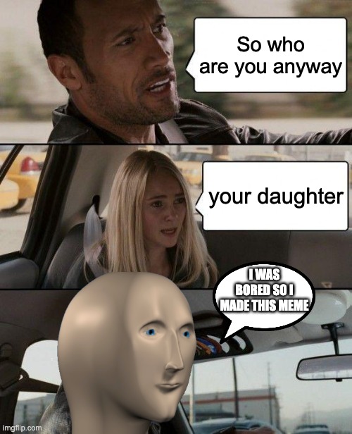 The Rock Driving | So who are you anyway; your daughter; I WAS BORED SO I MADE THIS MEME | image tagged in memes,the rock driving | made w/ Imgflip meme maker
