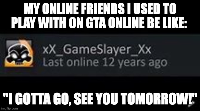 Online Friends Be Like | MY ONLINE FRIENDS I USED TO PLAY WITH ON GTA ONLINE BE LIKE:; "I GOTTA GO, SEE YOU TOMORROW!" | image tagged in last online 12 years ago return meme | made w/ Imgflip meme maker