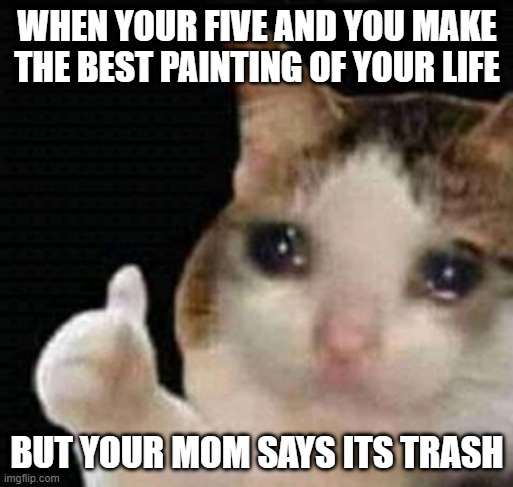 sad thumbs up cat | WHEN YOUR FIVE AND YOU MAKE THE BEST PAINTING OF YOUR LIFE; BUT YOUR MOM SAYS ITS TRASH | image tagged in sad thumbs up cat | made w/ Imgflip meme maker