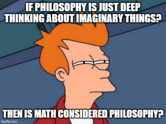 Futurama Fry | IF PHILOSOPHY IS JUST DEEP THINKING ABOUT IMAGINARY THINGS? THEN IS MATH CONSIDERED PHILOSOPHY? | image tagged in memes,futurama fry | made w/ Imgflip meme maker