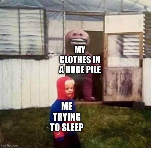 Cursed Barney | MY CLOTHES IN A HUGE PILE; ME TRYING TO SLEEP | image tagged in cursed barney | made w/ Imgflip meme maker