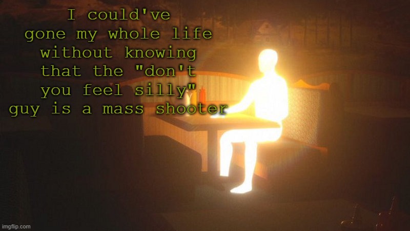 don't you feel silly? | I could've gone my whole life without knowing that the "don't you feel silly" guy is a mass shooter | image tagged in glowing guy | made w/ Imgflip meme maker