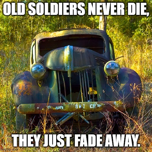 Old Wrecked Car | OLD SOLDIERS NEVER DIE, THEY JUST FADE AWAY. | image tagged in old wrecked car | made w/ Imgflip meme maker