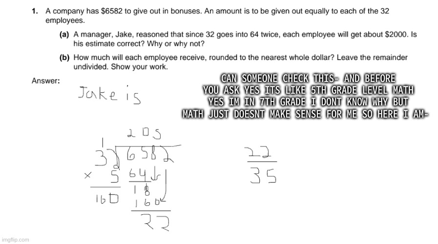 I dont know how i passed tbh- | CAN SOMEONE CHECK THIS- AND BEFORE YOU ASK YES ITS LIKE 5TH GRADE LEVEL MATH YES IM IN 7TH GRADE I DONT KNOW WHY BUT MATH JUST DOESNT MAKE SENSE FOR ME SO HERE I AM- | made w/ Imgflip meme maker