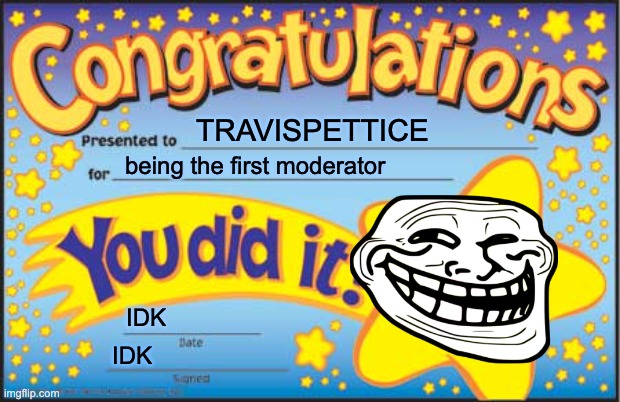 Happy Star Congratulations | TRAVISPETTICE; being the first moderator; IDK; IDK | image tagged in memes,happy star congratulations | made w/ Imgflip meme maker