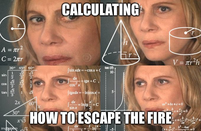 Calculating meme | CALCULATING HOW TO ESCAPE THE FIRE | image tagged in calculating meme | made w/ Imgflip meme maker