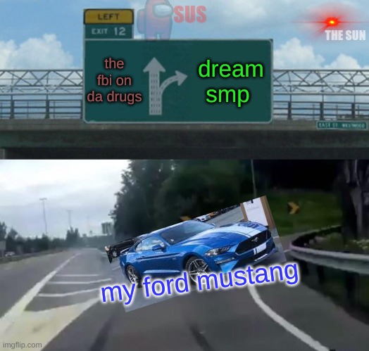Left Exit 12 Off Ramp Meme | SUS; THE SUN; the fbi on da drugs; dream smp; my ford mustang | image tagged in memes,left exit 12 off ramp | made w/ Imgflip meme maker