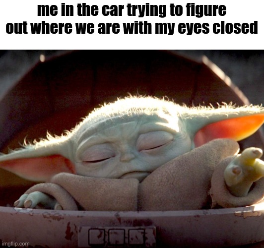 ? | me in the car trying to figure out where we are with my eyes closed | image tagged in baby yoda force heal | made w/ Imgflip meme maker