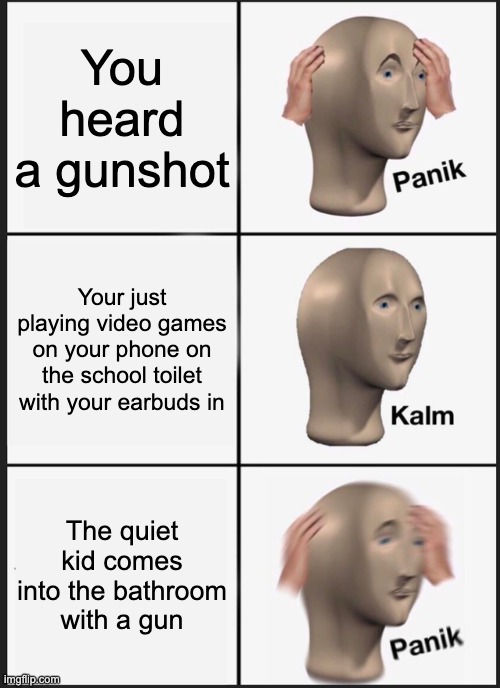 Oh my gosh iT's HaPpeNiNg eVeRyOnE sTaY CaLm | You heard a gunshot; Your just playing video games on your phone on the school toilet with your earbuds in; The quiet kid comes into the bathroom with a gun | image tagged in memes,panik kalm panik | made w/ Imgflip meme maker