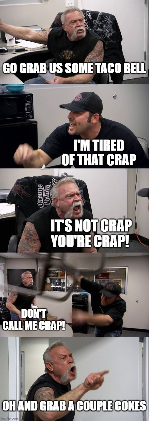 taco bell | GO GRAB US SOME TACO BELL; I'M TIRED OF THAT CRAP; IT'S NOT CRAP YOU'RE CRAP! DON'T CALL ME CRAP! OH AND GRAB A COUPLE COKES | image tagged in memes,american chopper argument | made w/ Imgflip meme maker