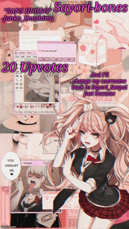 Junko temp because I miss Junko_Enoshima | 20 Upvotes; And I'll change my username back to Sayori_Senpai
Just because | image tagged in junko temp because i miss junko_enoshima | made w/ Imgflip meme maker