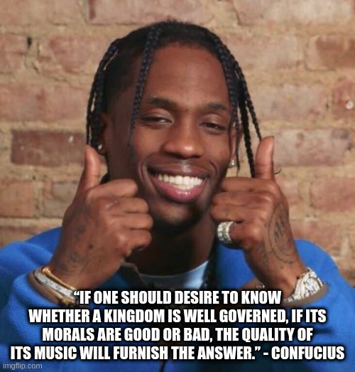 Confucius he say... | “IF ONE SHOULD DESIRE TO KNOW WHETHER A KINGDOM IS WELL GOVERNED, IF ITS MORALS ARE GOOD OR BAD, THE QUALITY OF ITS MUSIC WILL FURNISH THE ANSWER.” - CONFUCIUS | image tagged in travis scott | made w/ Imgflip meme maker